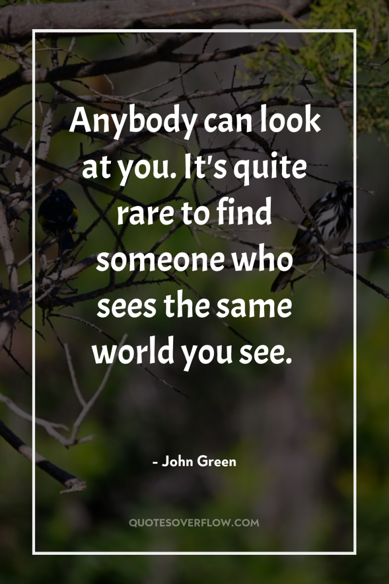 Anybody can look at you. It's quite rare to find...