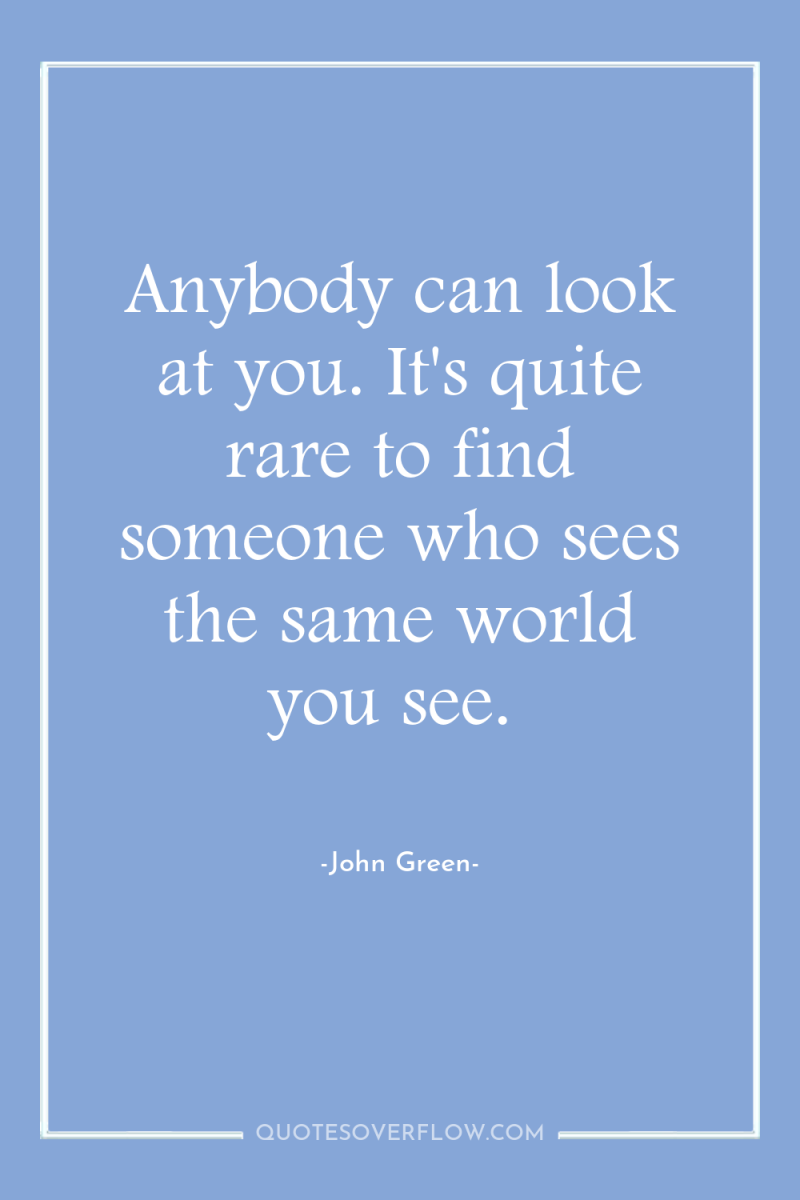 Anybody can look at you. It's quite rare to find...