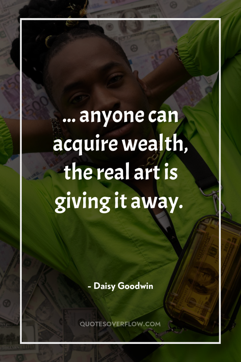 ... anyone can acquire wealth, the real art is giving...