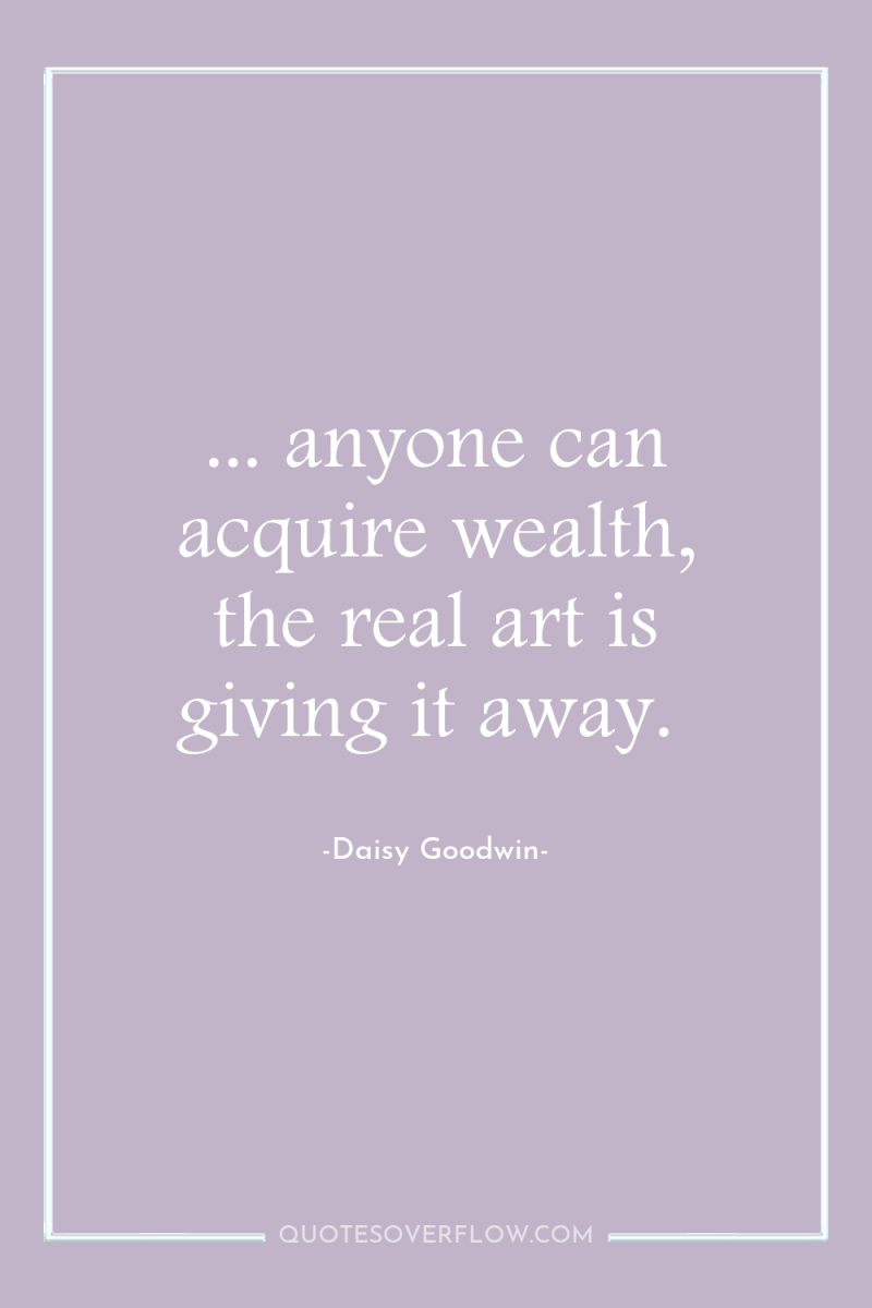 ... anyone can acquire wealth, the real art is giving...