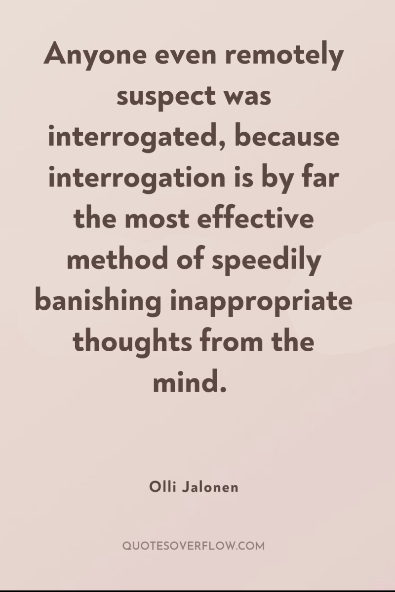 Anyone even remotely suspect was interrogated, because interrogation is by...