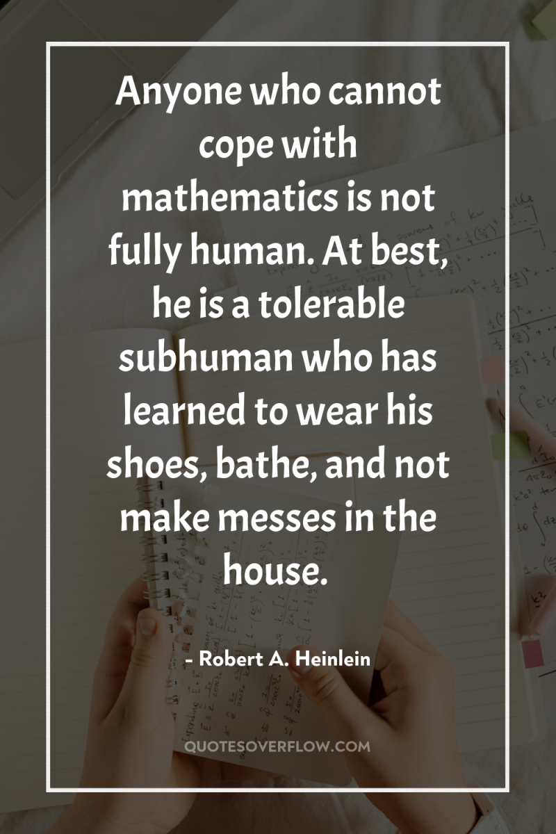 Anyone who cannot cope with mathematics is not fully human....