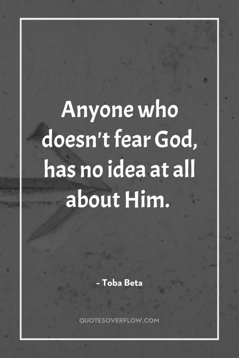 Anyone who doesn't fear God, has no idea at all...