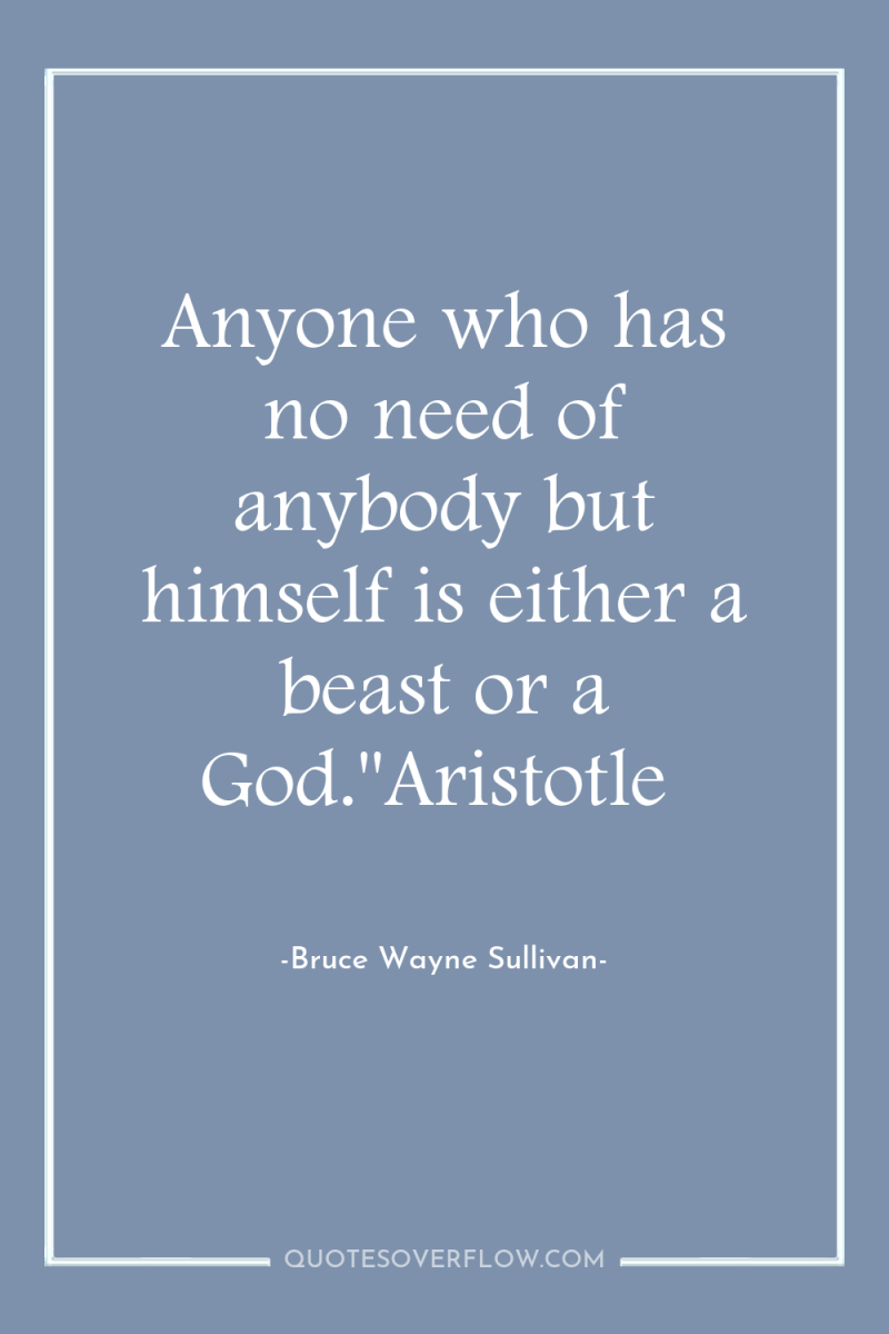 Anyone who has no need of anybody but himself is...