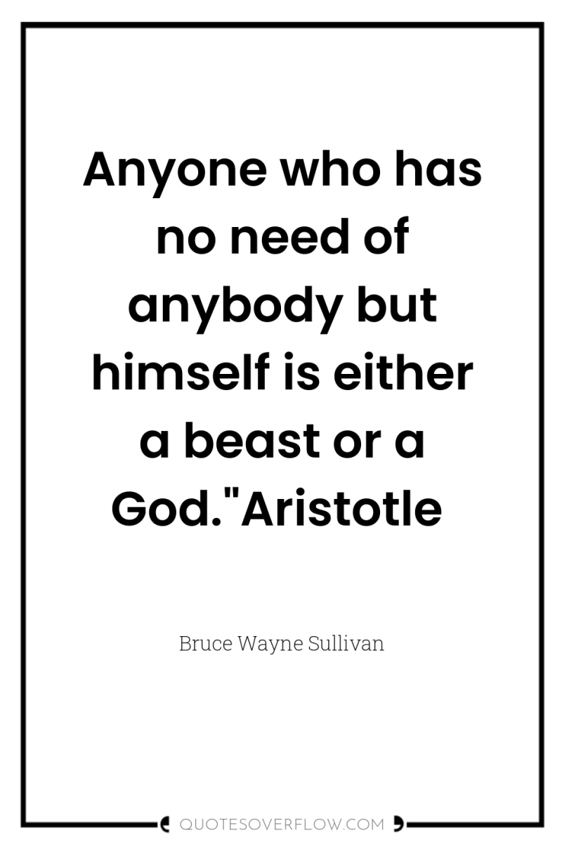 Anyone who has no need of anybody but himself is...
