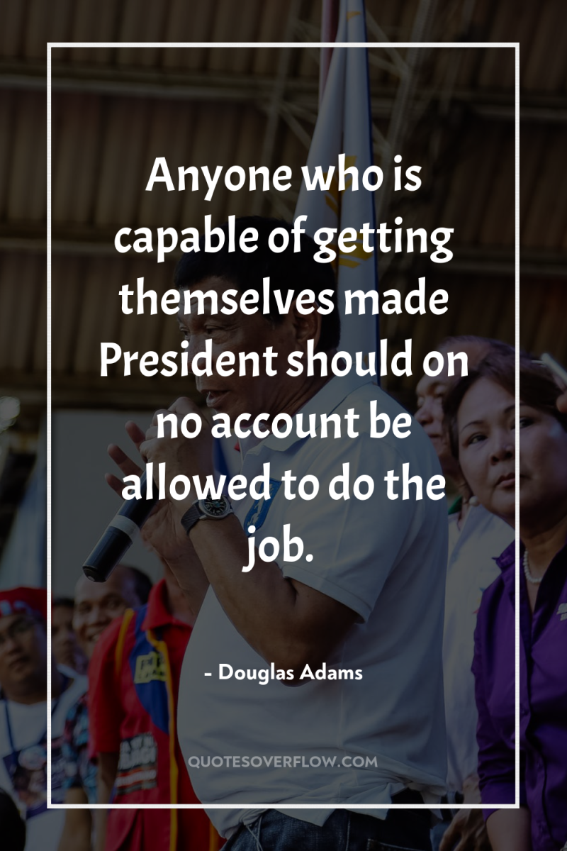 Anyone who is capable of getting themselves made President should...