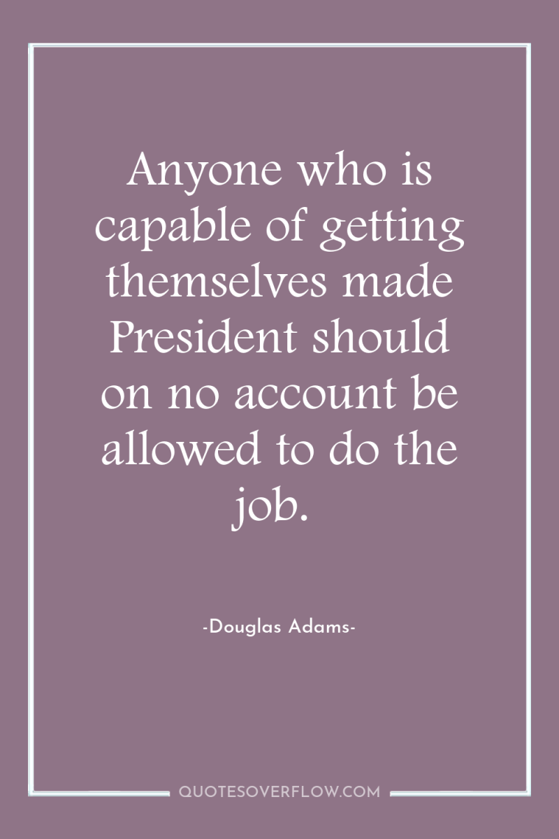 Anyone who is capable of getting themselves made President should...