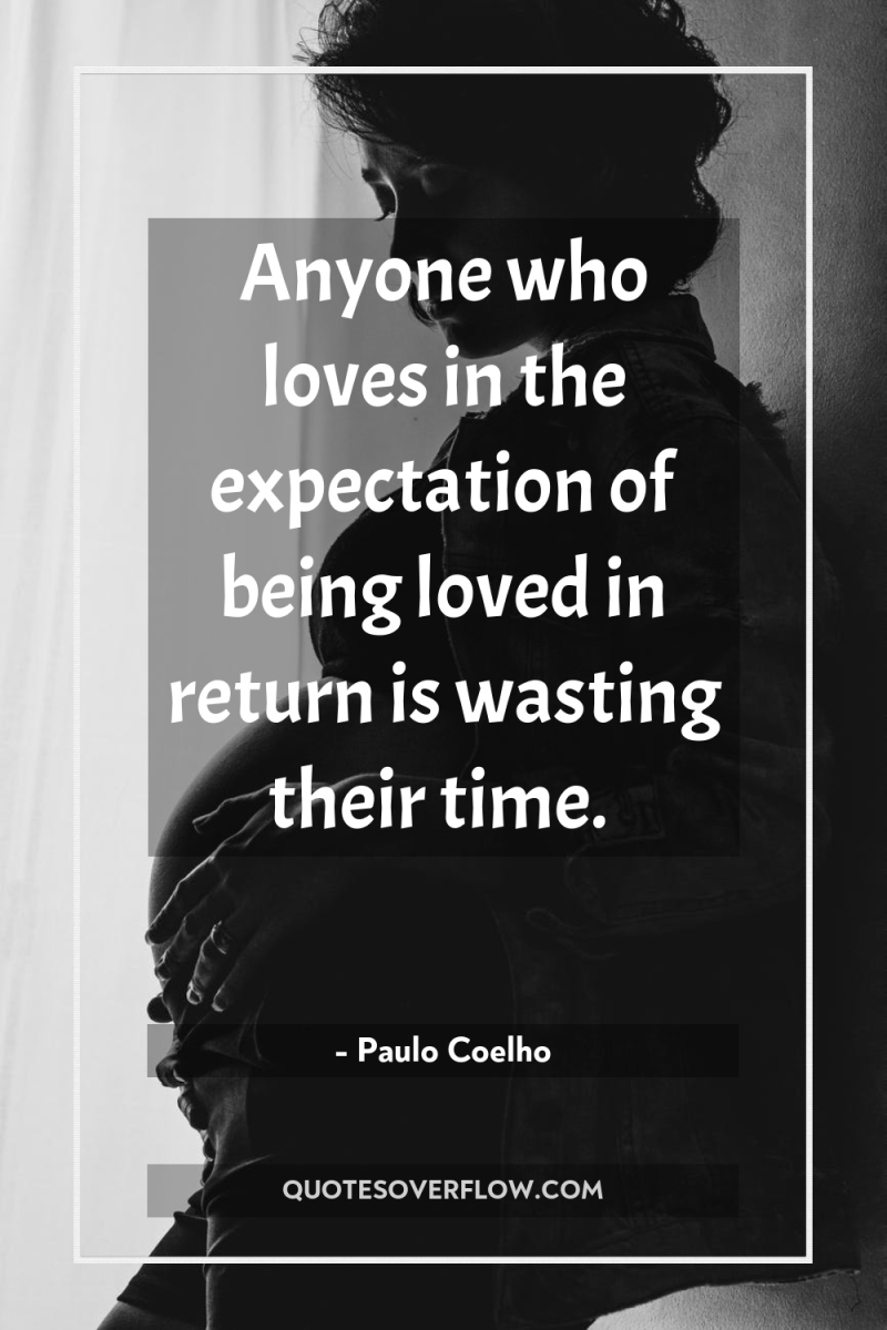 Anyone who loves in the expectation of being loved in...