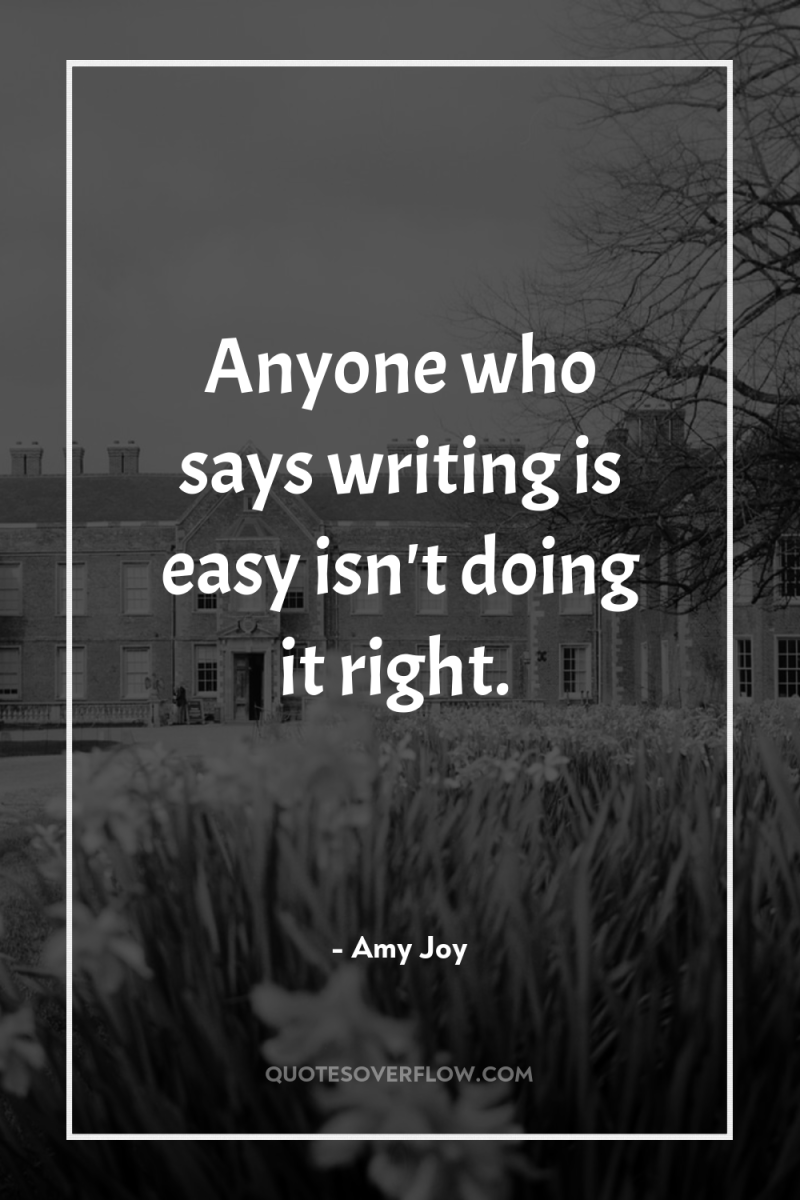 Anyone who says writing is easy isn't doing it right. 
