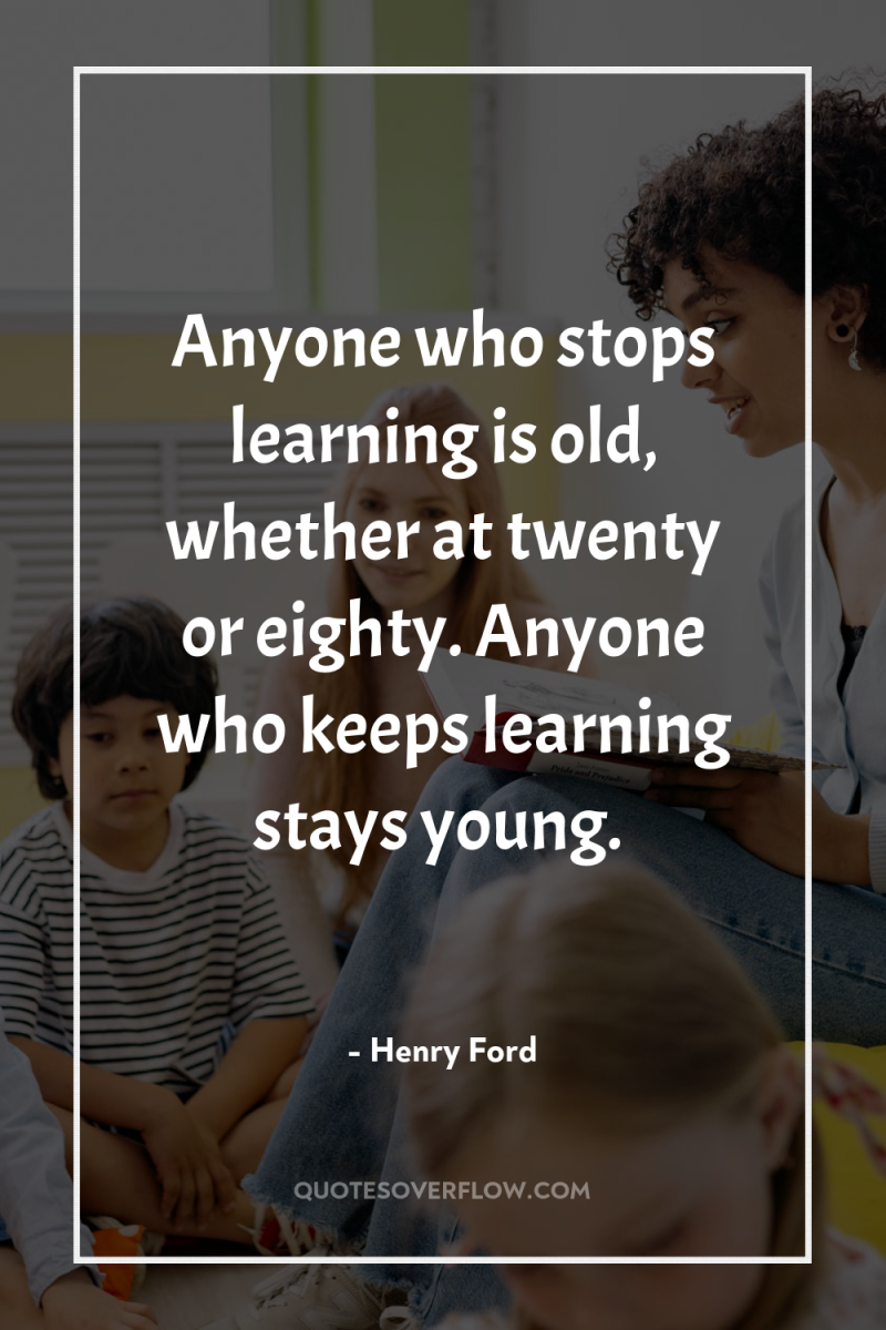 Anyone who stops learning is old, whether at twenty or...