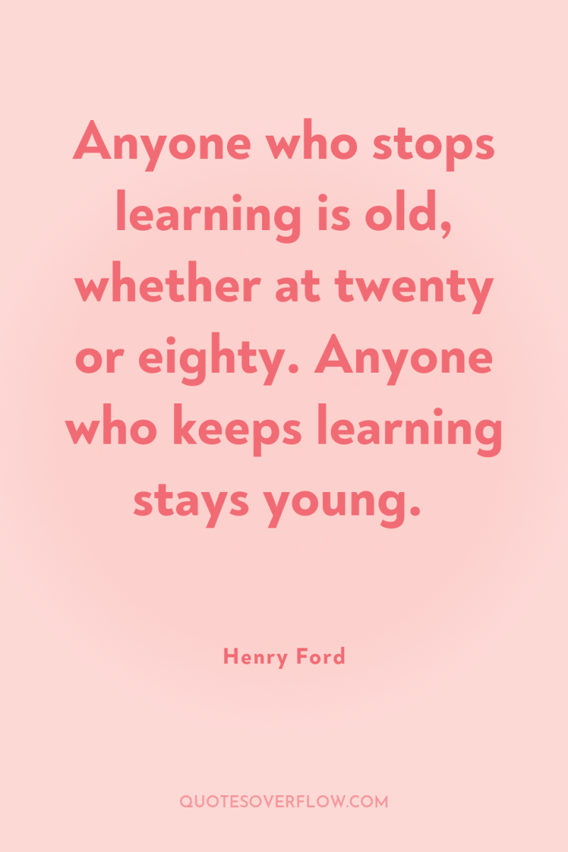 Anyone who stops learning is old, whether at twenty or...
