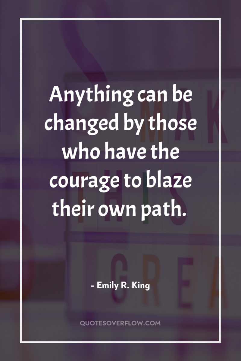 Anything can be changed by those who have the courage...