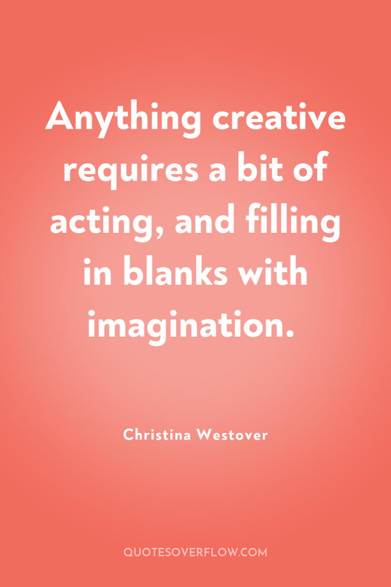 Anything creative requires a bit of acting, and filling in...