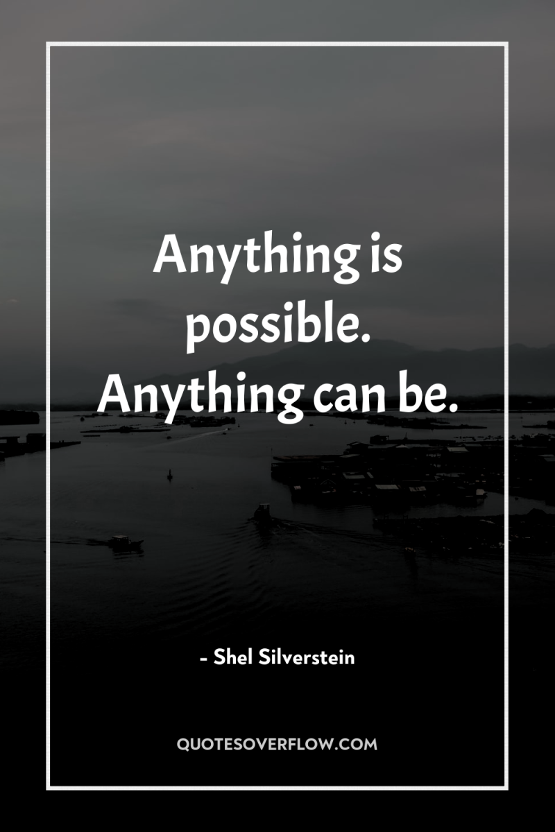 Anything is possible. Anything can be. 