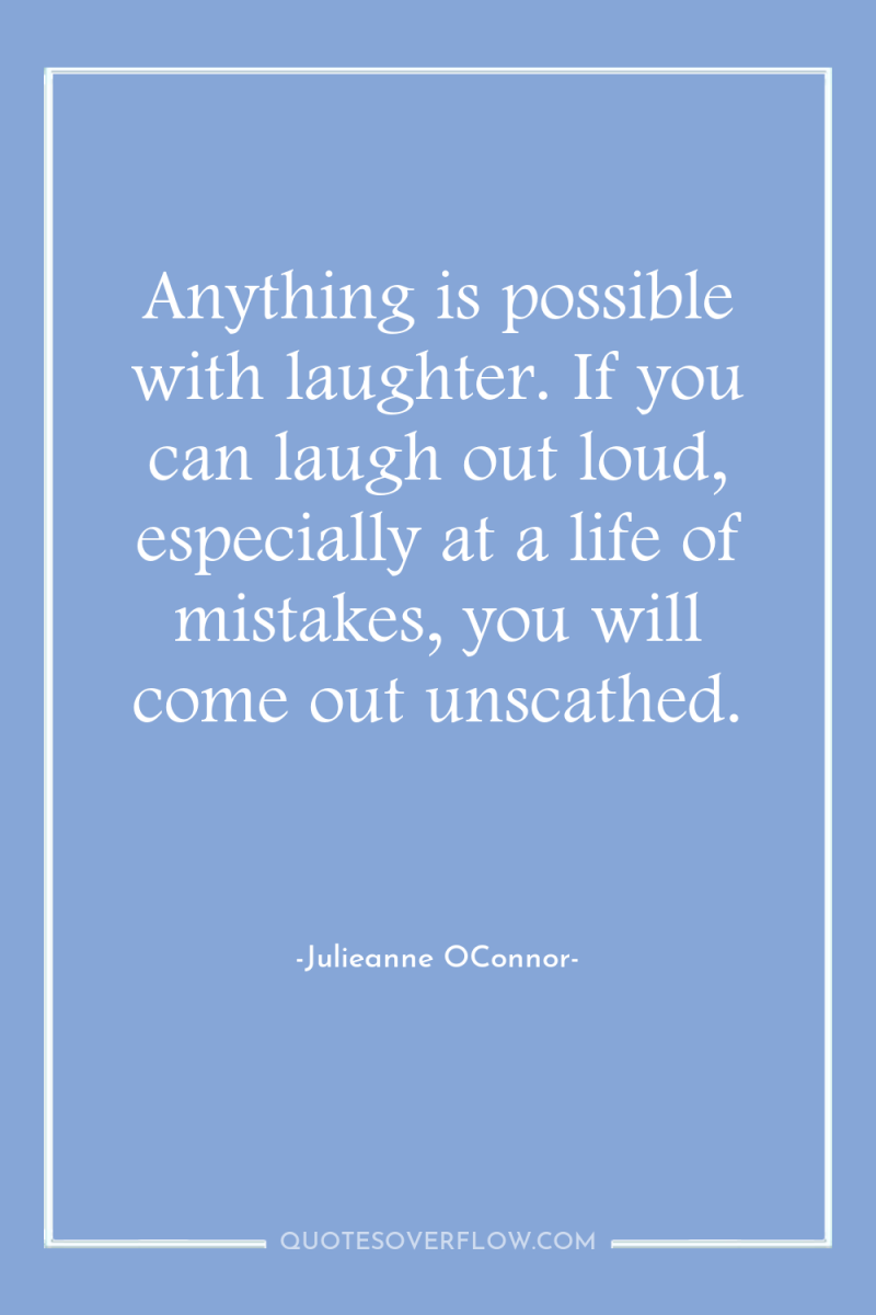 Anything is possible with laughter. If you can laugh out...