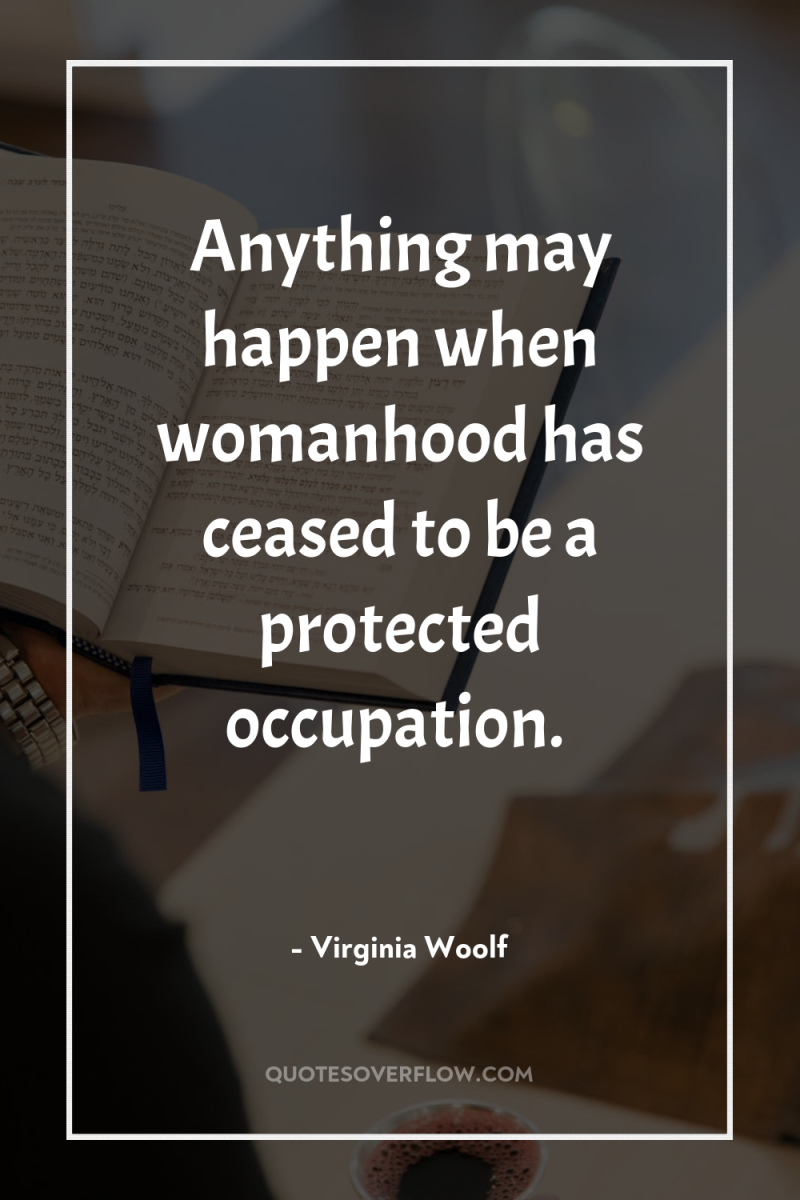 Anything may happen when womanhood has ceased to be a...