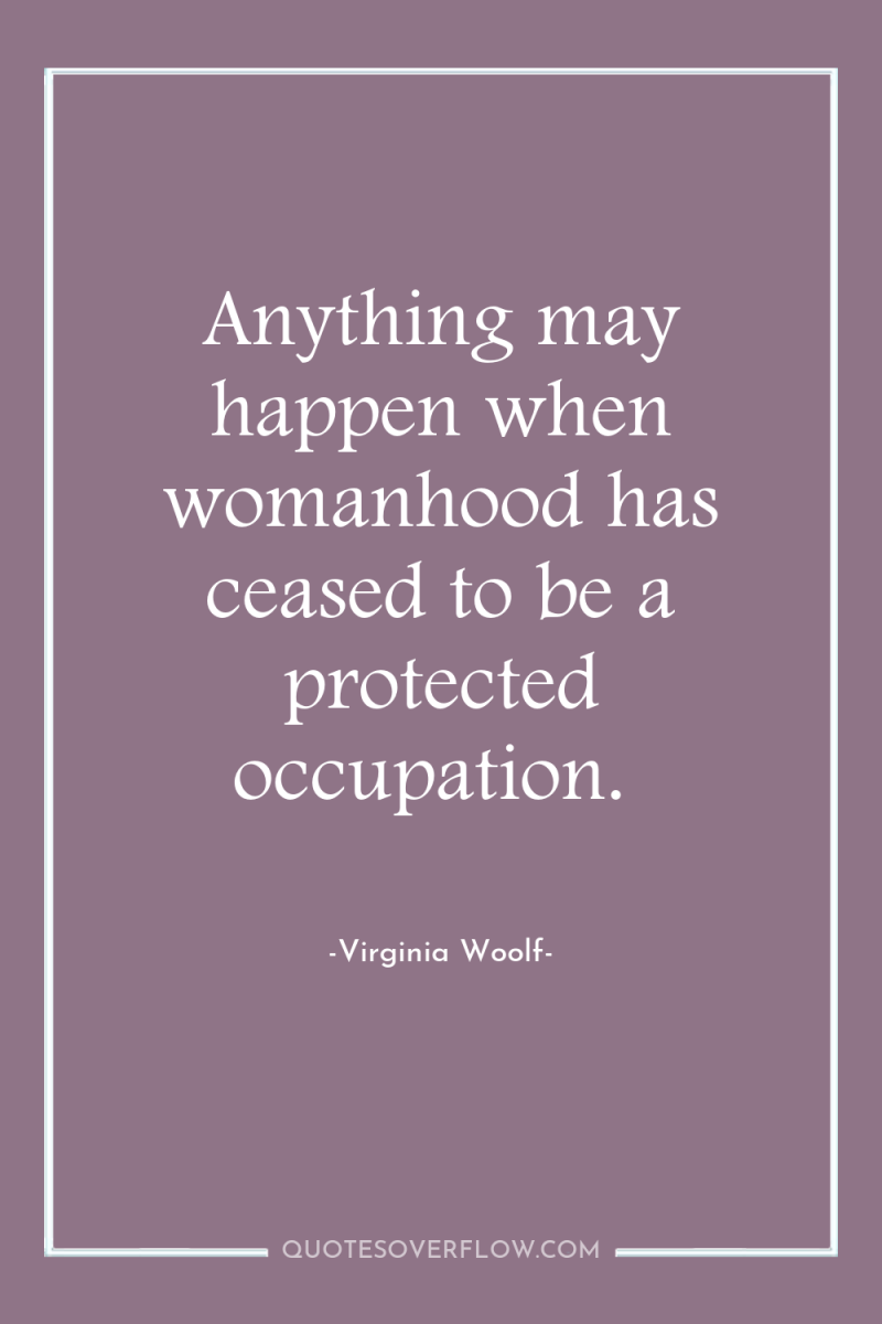 Anything may happen when womanhood has ceased to be a...