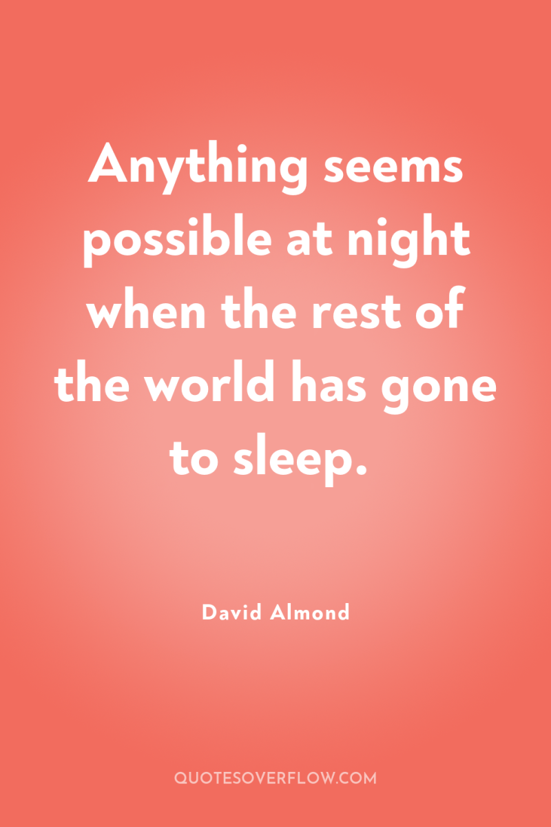 Anything seems possible at night when the rest of the...