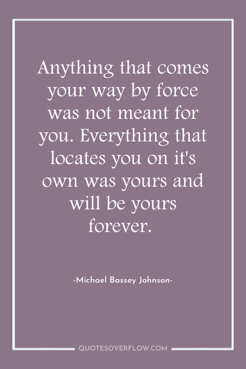 Anything that comes your way by force was not meant...