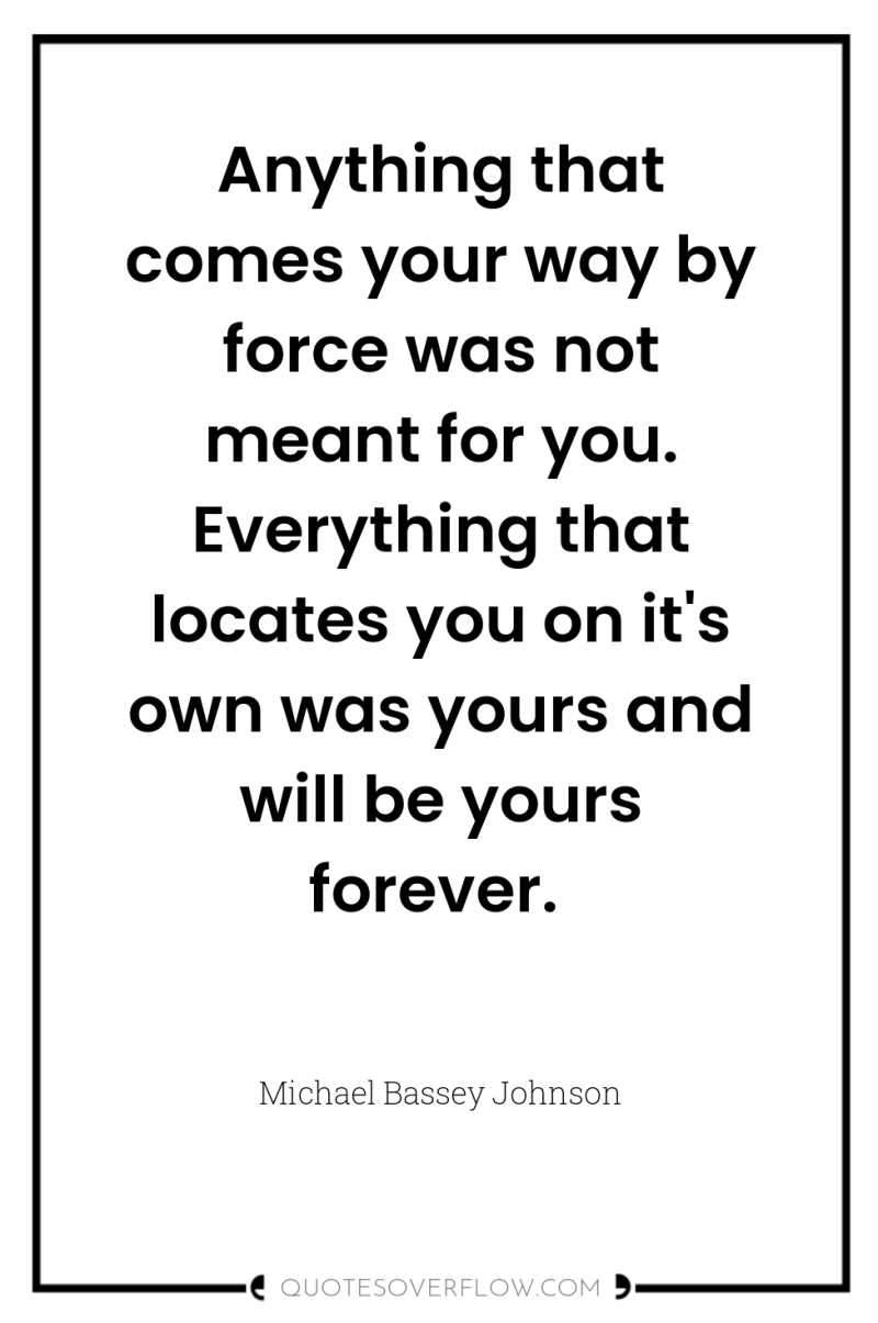 Anything that comes your way by force was not meant...