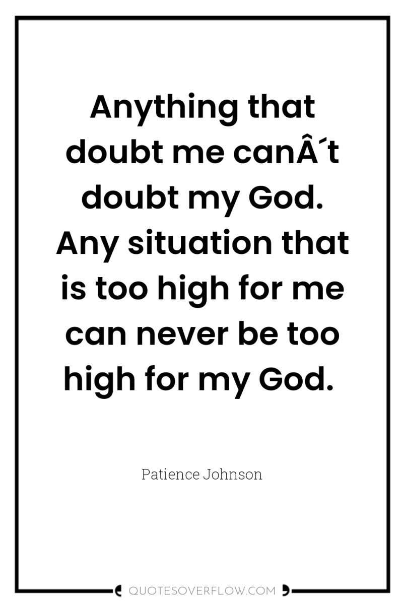 Anything that doubt me canÂ´t doubt my God. Any situation...
