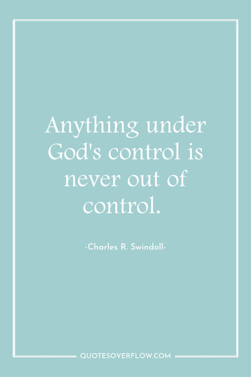 Anything under God's control is never out of control. 