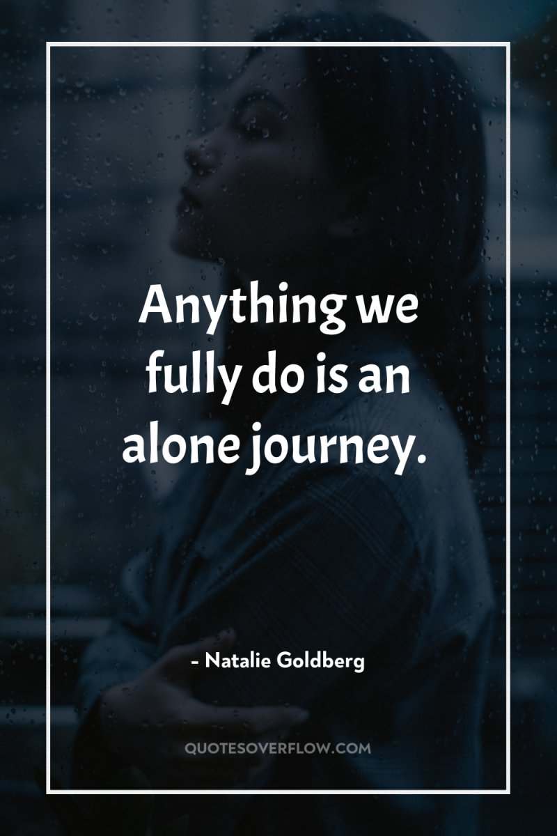 Anything we fully do is an alone journey. 
