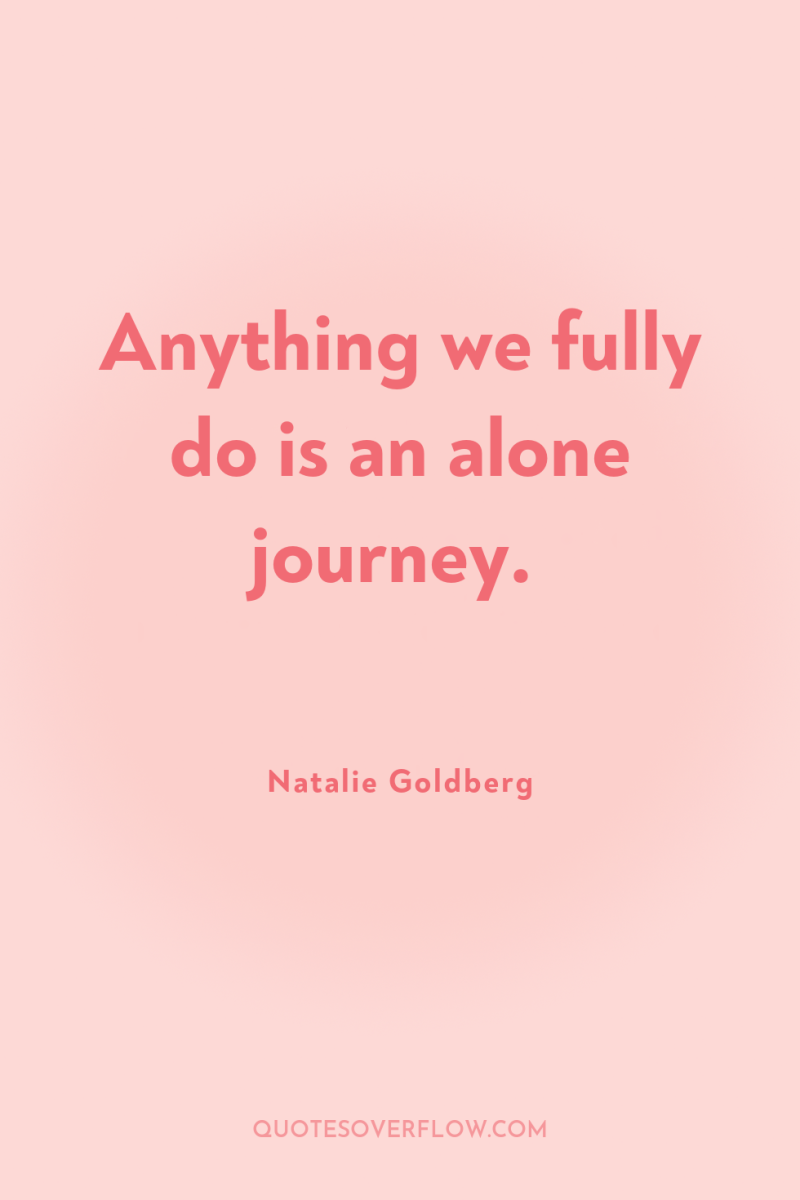 Anything we fully do is an alone journey. 