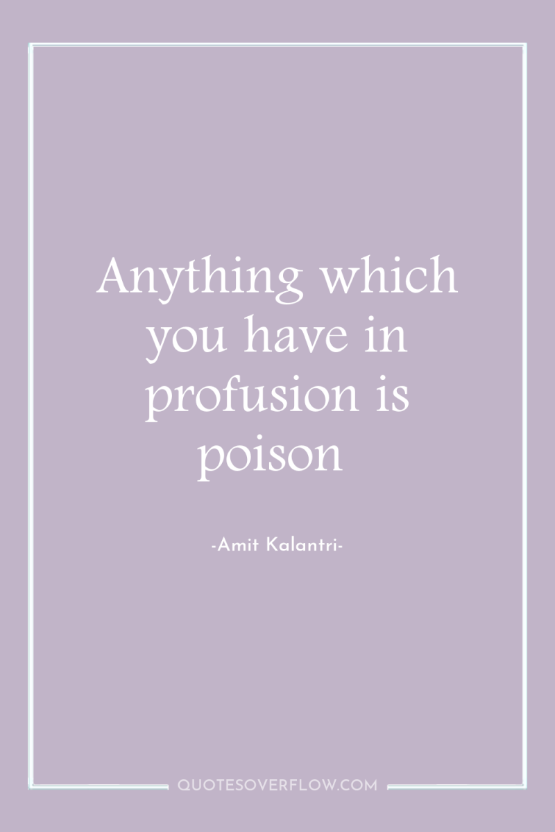 Anything which you have in profusion is poison 