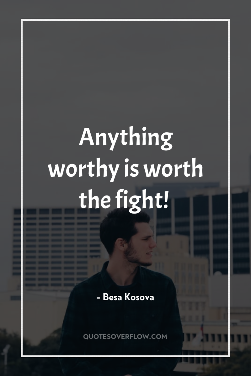 Anything worthy is worth the fight! 