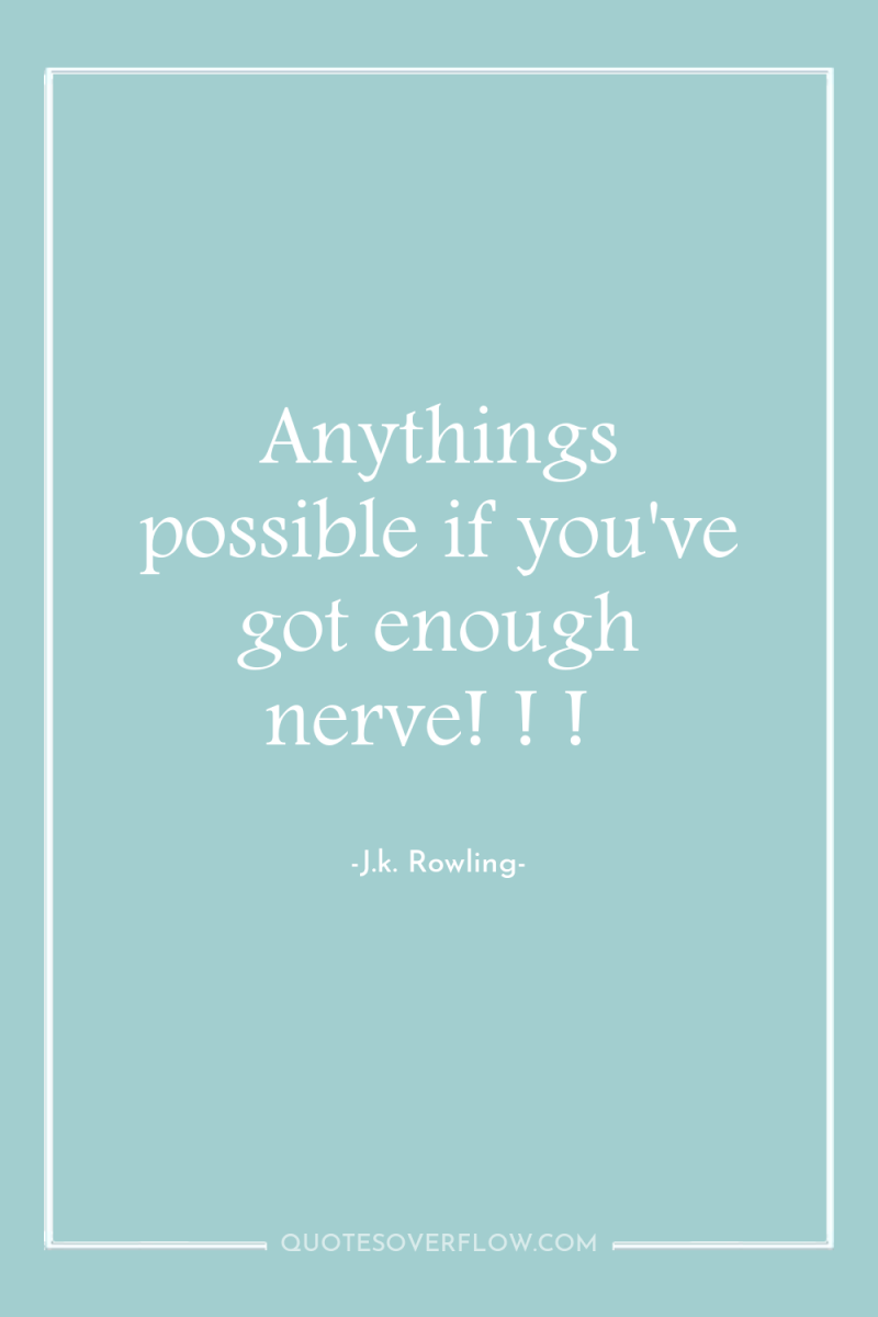 Anythings possible if you've got enough nerve! ! ! 