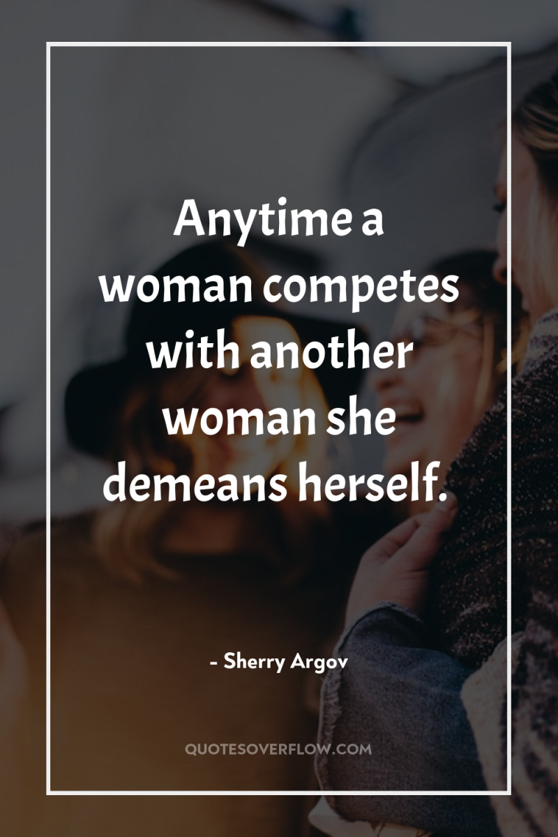 Anytime a woman competes with another woman she demeans herself. 