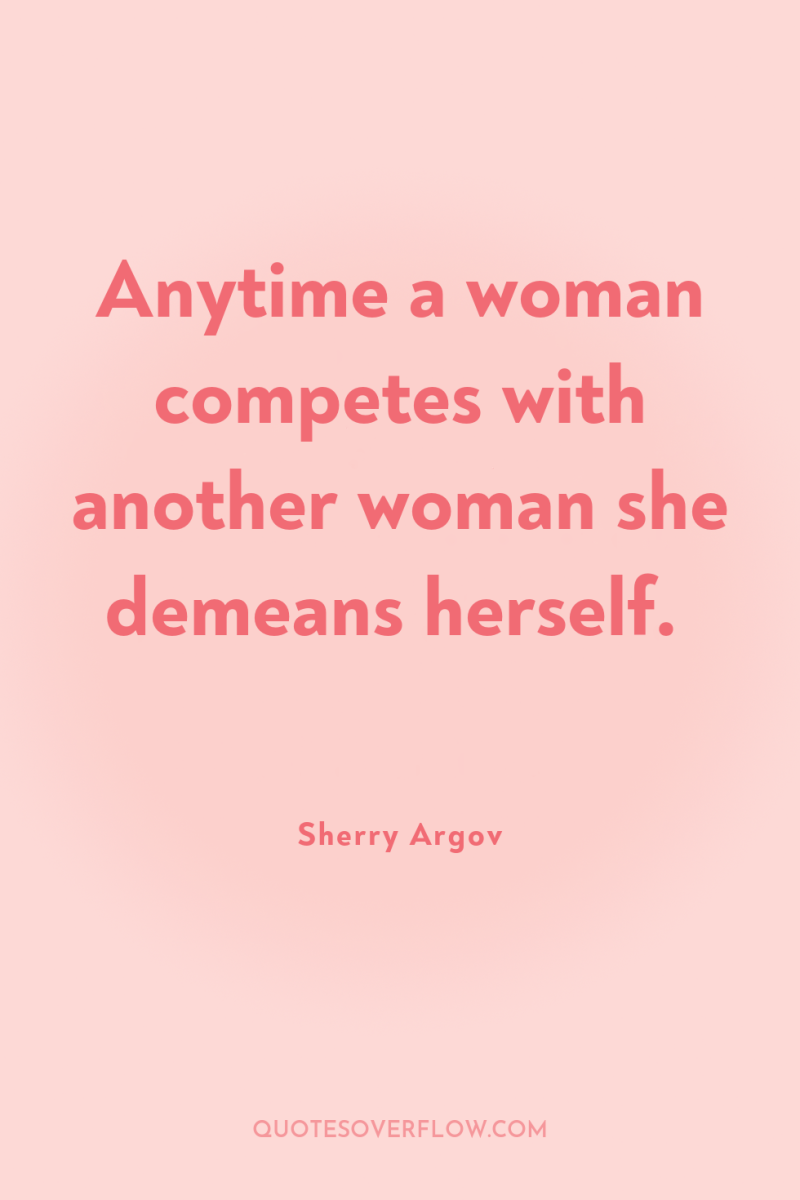 Anytime a woman competes with another woman she demeans herself. 