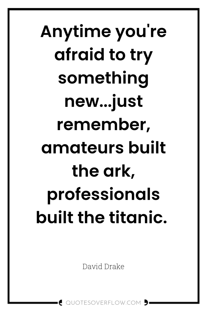 Anytime you're afraid to try something new...just remember, amateurs built...
