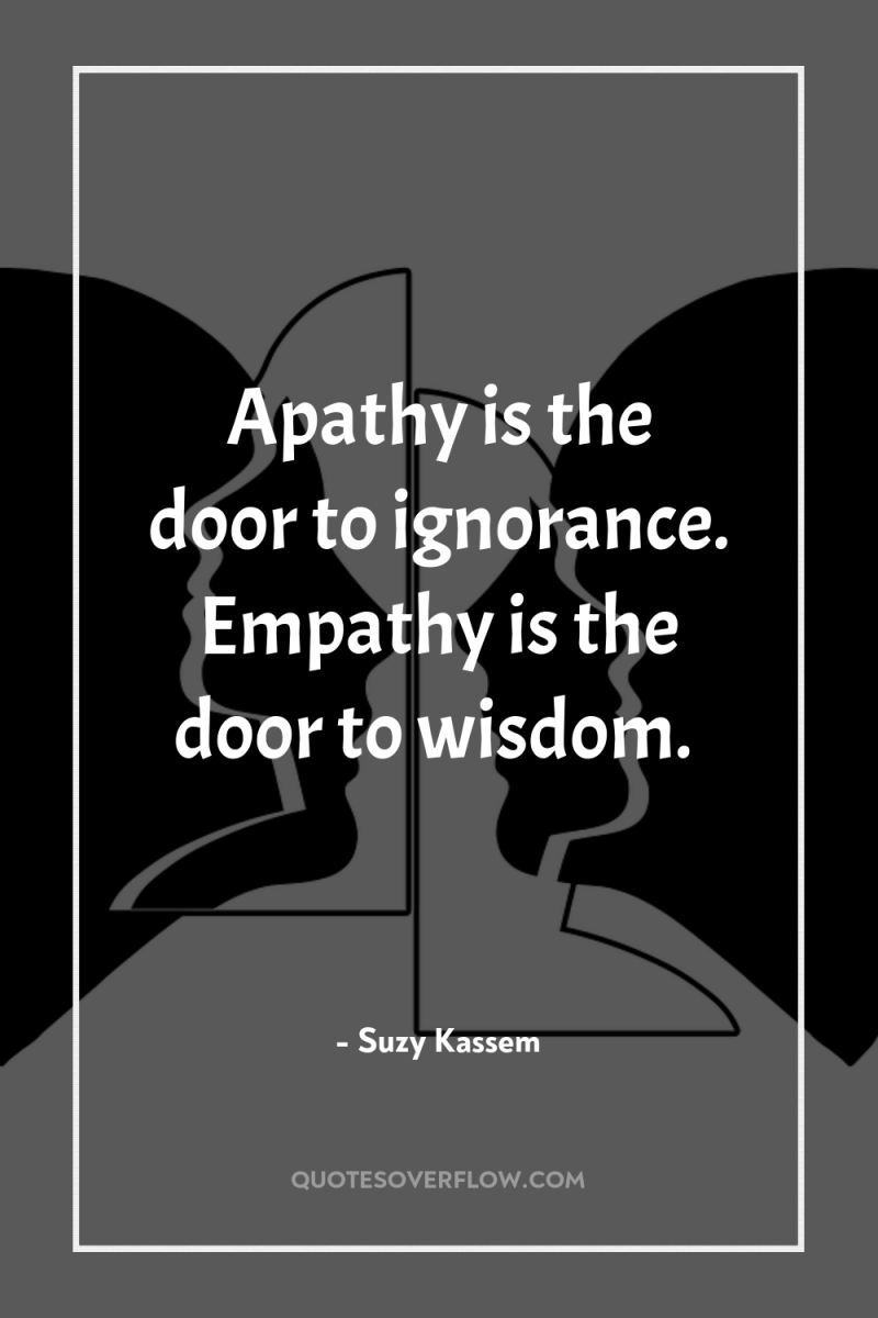 Apathy is the door to ignorance. Empathy is the door...
