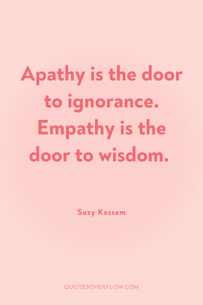 Apathy is the door to ignorance. Empathy is the door...