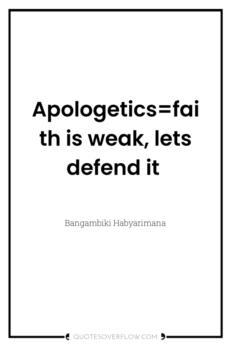 Apologetics=faith is weak, lets defend it 