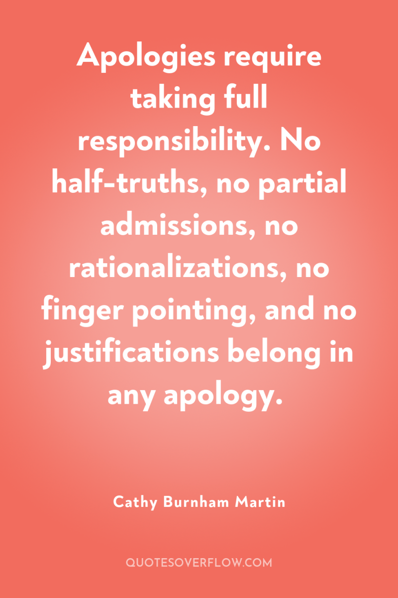 Apologies require taking full responsibility. No half-truths, no partial admissions,...