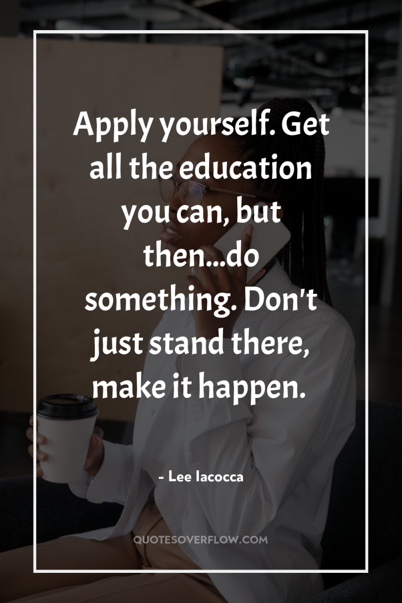 Apply yourself. Get all the education you can, but then...do...