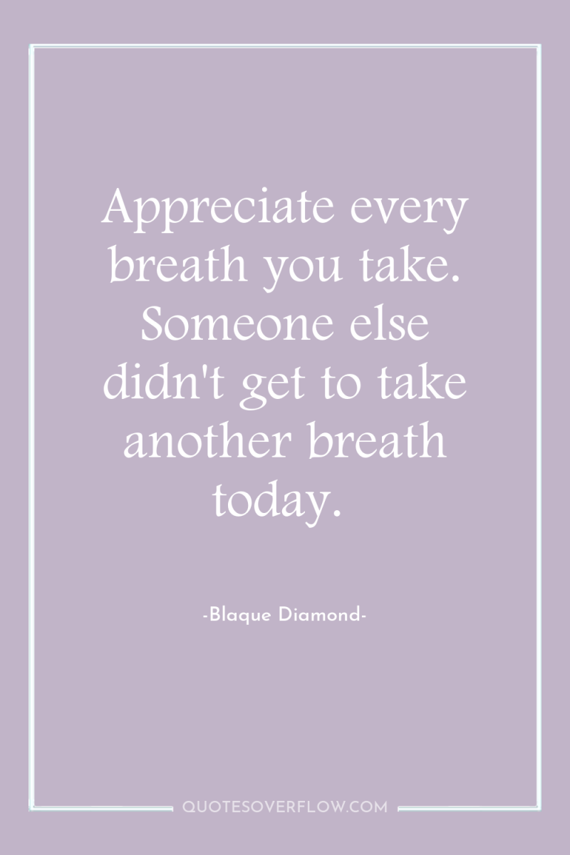 Appreciate every breath you take. Someone else didn't get to...
