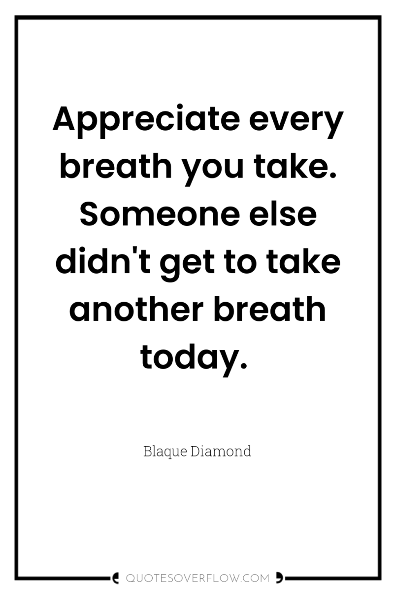 Appreciate every breath you take. Someone else didn't get to...