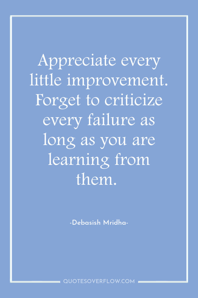 Appreciate every little improvement. Forget to criticize every failure as...