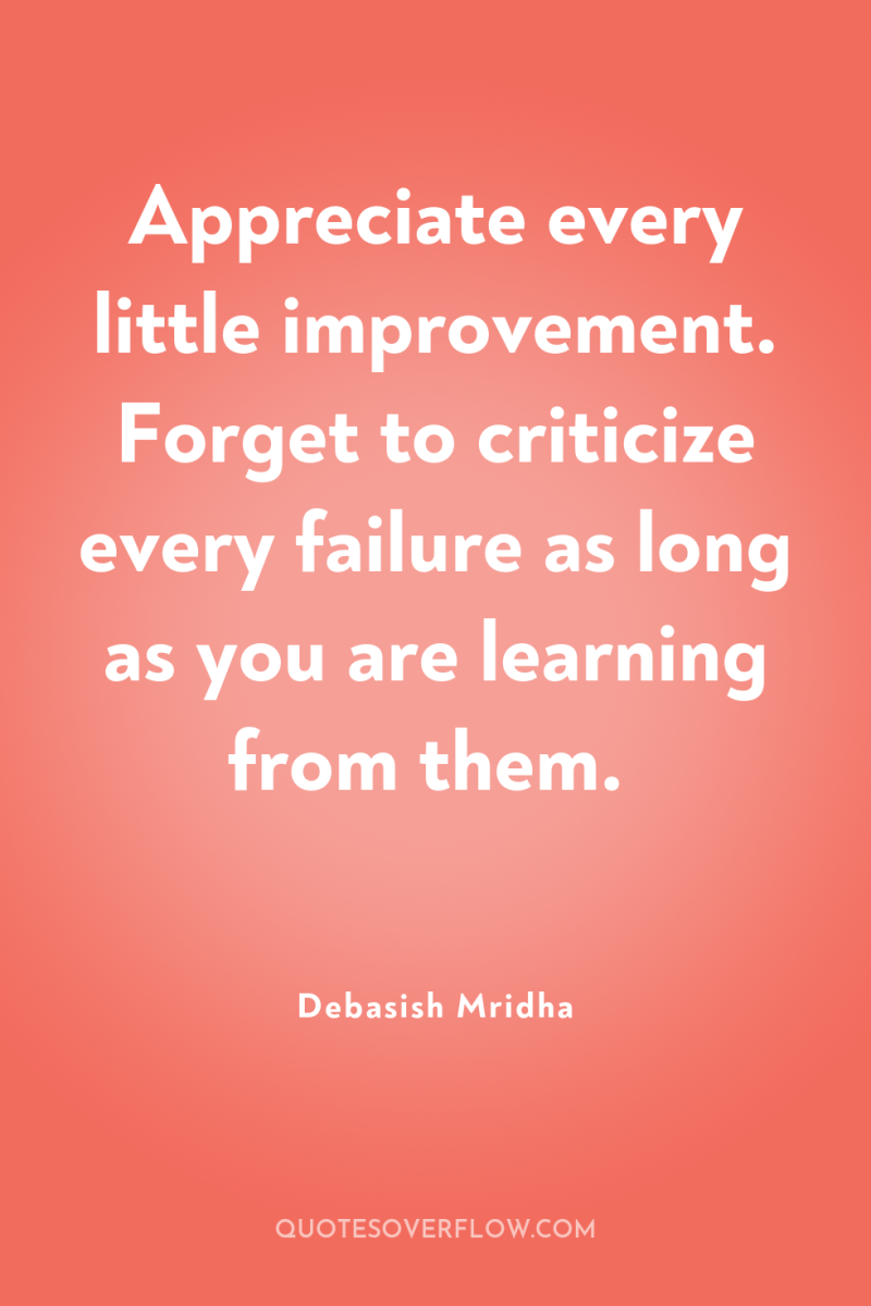 Appreciate every little improvement. Forget to criticize every failure as...