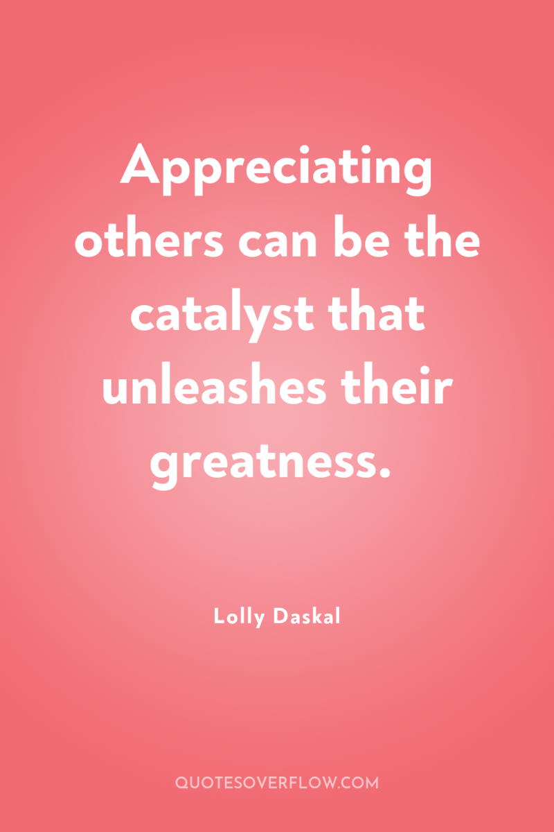 Appreciating others can be the catalyst that unleashes their greatness. 