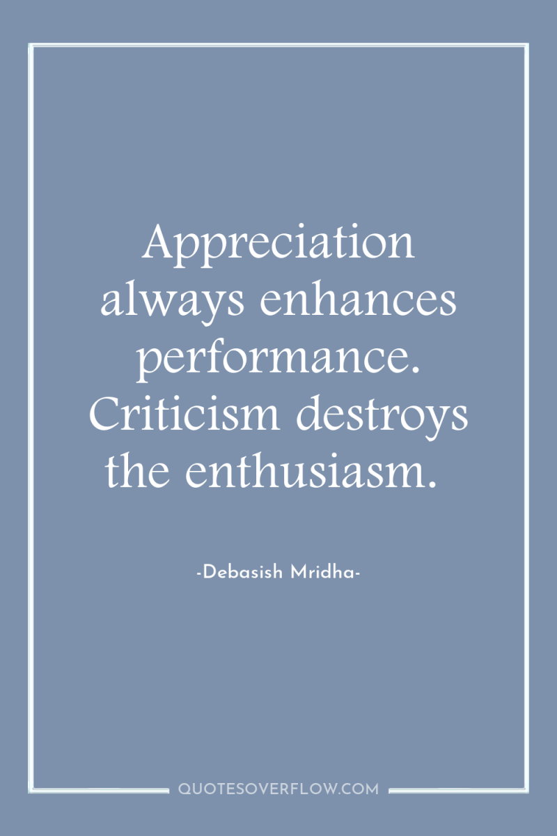 Appreciation always enhances performance. Criticism destroys the enthusiasm. 