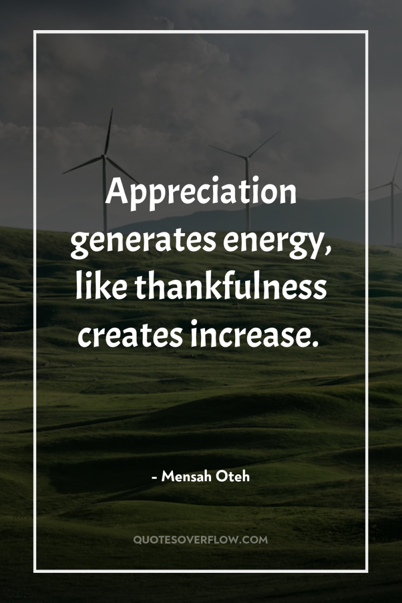 Appreciation generates energy, like thankfulness creates increase. 