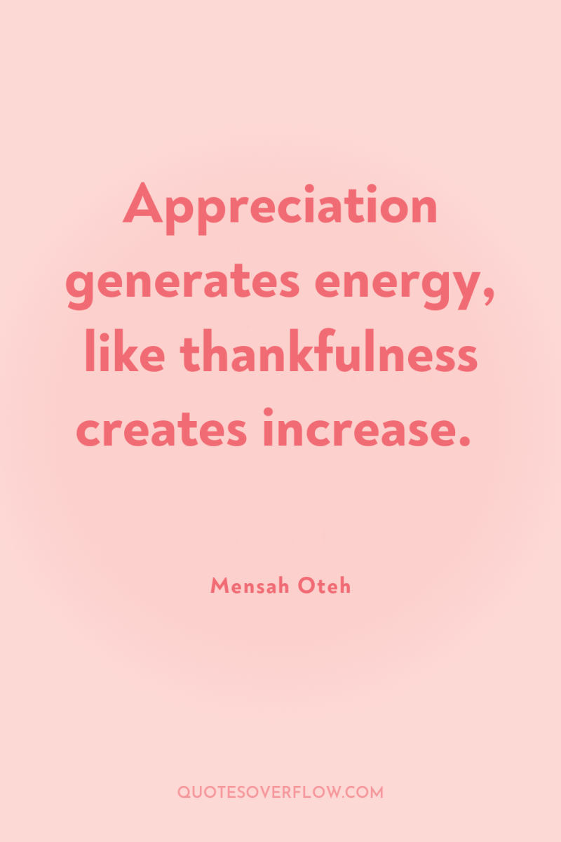 Appreciation generates energy, like thankfulness creates increase. 