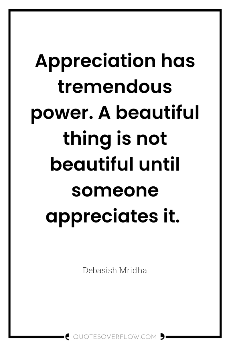Appreciation has tremendous power. A beautiful thing is not beautiful...