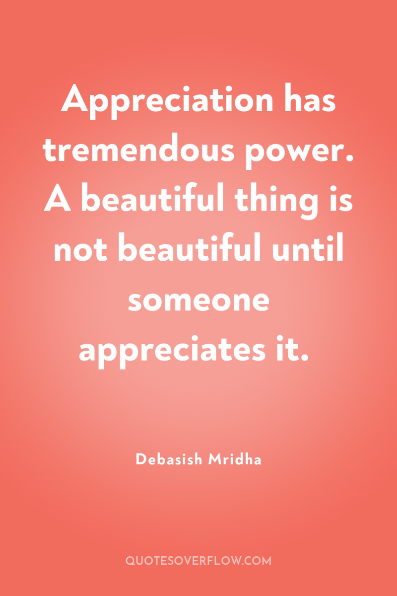 Appreciation has tremendous power. A beautiful thing is not beautiful...