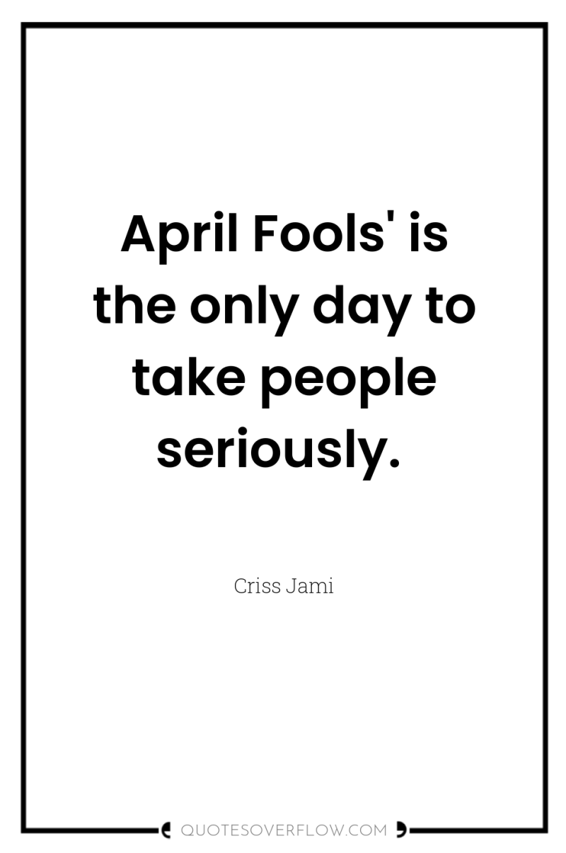 April Fools' is the only day to take people seriously. 